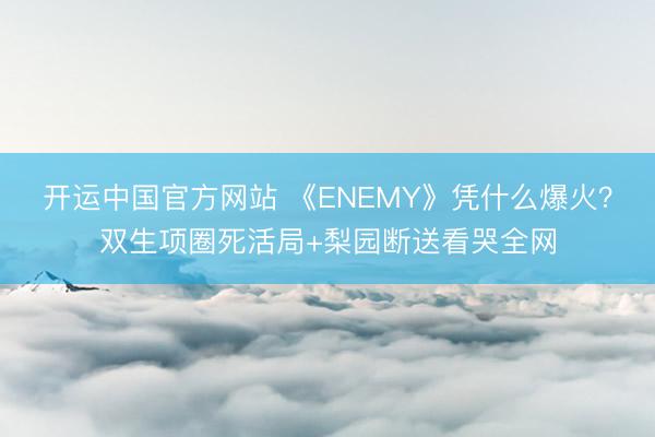 开运中国官方网站 《ENEMY》凭什么爆火？双生项圈死活局+梨园断送看哭全网