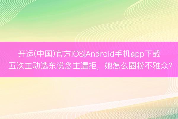 开运(中国)官方IOS|Android手机app下载 五次主动选东说念主遭拒，她怎么圈粉不雅众？