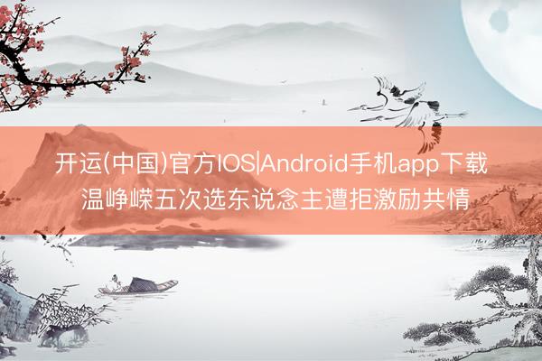 开运(中国)官方IOS|Android手机app下载 温峥嵘五次选东说念主遭拒激励共情