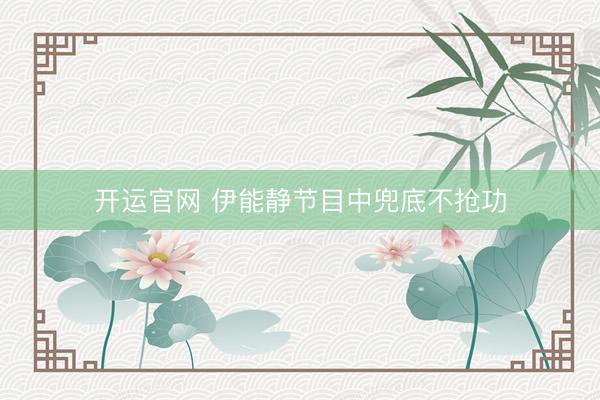 开运官网 伊能静节目中兜底不抢功