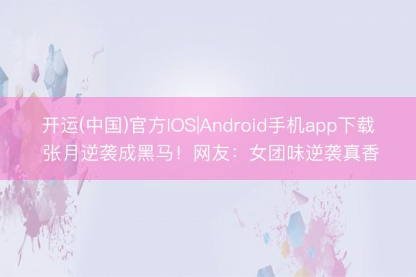 开运(中国)官方IOS|Android手机app下载 张月逆袭成黑马！网友：女团味逆袭真香