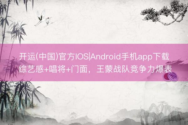开运(中国)官方IOS|Android手机app下载 综艺感+唱将+门面，王蒙战队竞争力爆表