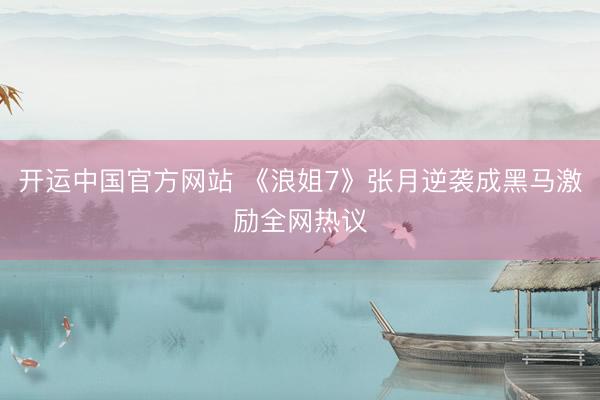 开运中国官方网站 《浪姐7》张月逆袭成黑马激励全网热议