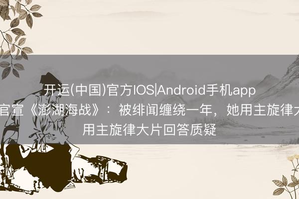 开运(中国)官方IOS|Android手机app下载 赵丽颖官宣《澎湖海战》：被绯闻缠绕一年，她用主旋律大片回答质疑