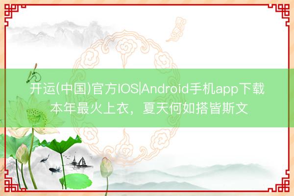 开运(中国)官方IOS|Android手机app下载 本年最火上衣，夏天何如搭皆斯文
