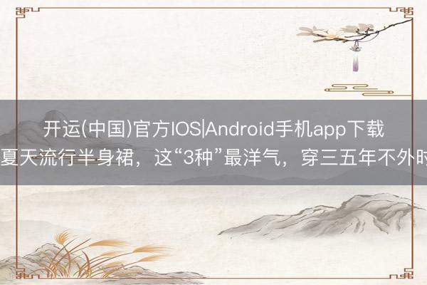 开运(中国)官方IOS|Android手机app下载 夏天流行半身裙，这“3种”最洋气，穿三五年不外时