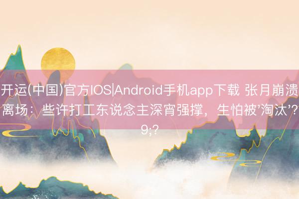 开运(中国)官方IOS|Android手机app下载 张月崩溃离场：些许打工东说念主深宵强撑，生怕被'淘汰'?
