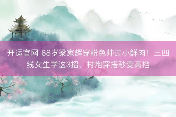 开运官网 68岁梁家辉穿粉色帅过小鲜肉！三四线女生学这3招，村炮穿搭秒变高档