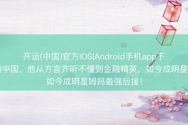 开运(中国)官方IOS|Android手机app下载 13岁被带回中国，他从方言齐听不懂到金融精英，如今成明星姆妈最强后援！