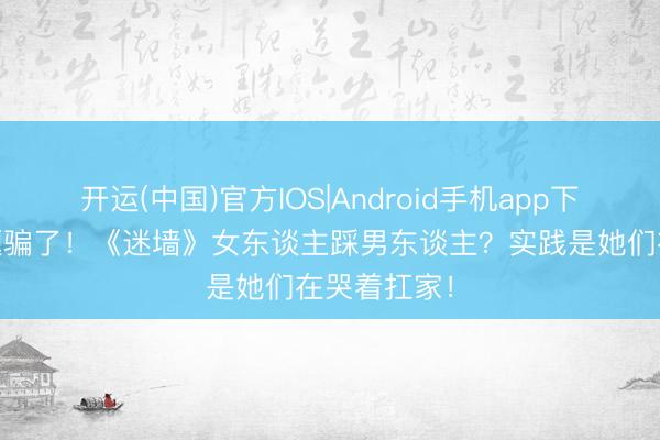 开运(中国)官方IOS|Android手机app下载 别被标题骗了！《迷墙》女东谈主踩男东谈主？实践是她们在哭着扛家！
