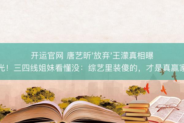 开运官网 唐艺昕'放弃'王濛真相曝光！三四线姐妹看懂没：综艺里装傻的，才是真赢家