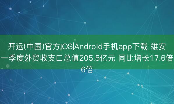 开运(中国)官方IOS|Android手机app下载 雄安一季度外贸收支口总值205.5亿元 同比增长17.6倍