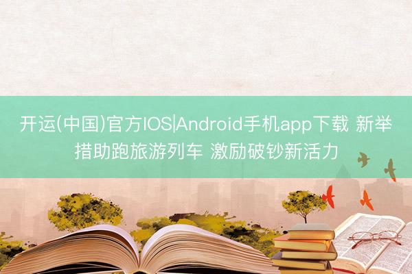 开运(中国)官方IOS|Android手机app下载 新举措助跑旅游列车 激励破钞新活力