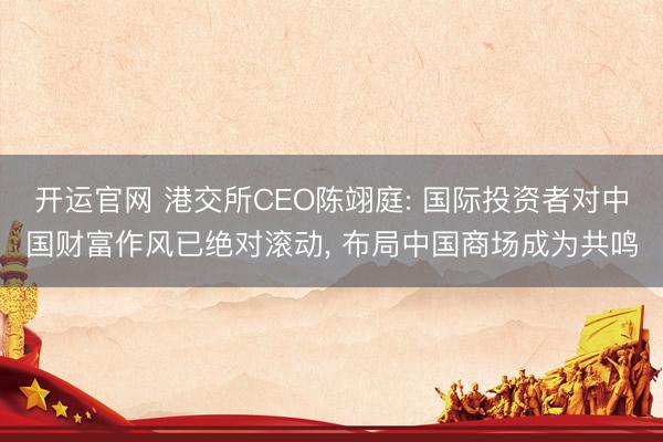 开运官网 港交所CEO陈翊庭: 国际投资者对中国财富作风已绝对滚动， 布局中国商场成为共鸣
