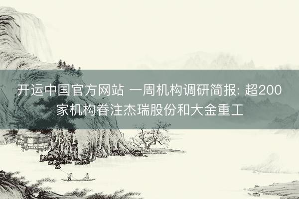 开运中国官方网站 一周机构调研简报: 超200家机构眷注杰瑞股份和大金重工