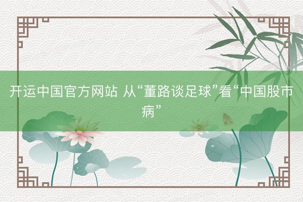 开运中国官方网站 从“董路谈足球”看“中国股市病”