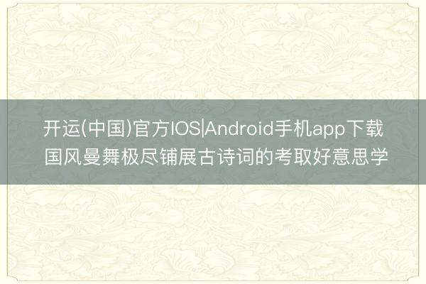 开运(中国)官方IOS|Android手机app下载 国风曼舞极尽铺展古诗词的考取好意思学