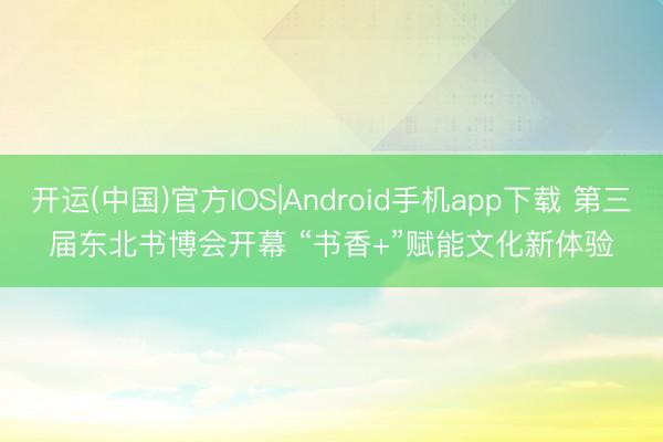 开运(中国)官方IOS|Android手机app下载 第三届东北书博会开幕 “书香+”赋能文化新体验