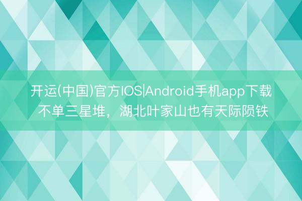 开运(中国)官方IOS|Android手机app下载 不单三星堆，湖北叶家山也有天际陨铁