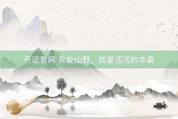 开运官网 奔赴山野，找复活活的本真