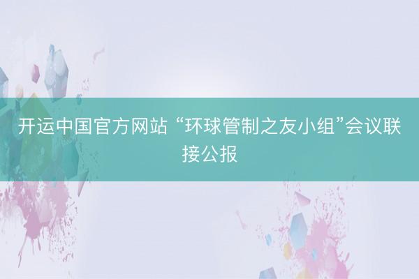 开运中国官方网站 “环球管制之友小组”会议联接公报