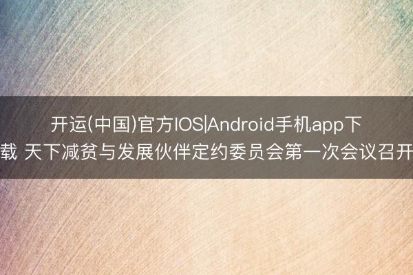 开运(中国)官方IOS|Android手机app下载 天下减贫与发展伙伴定约委员会第一次会议召开