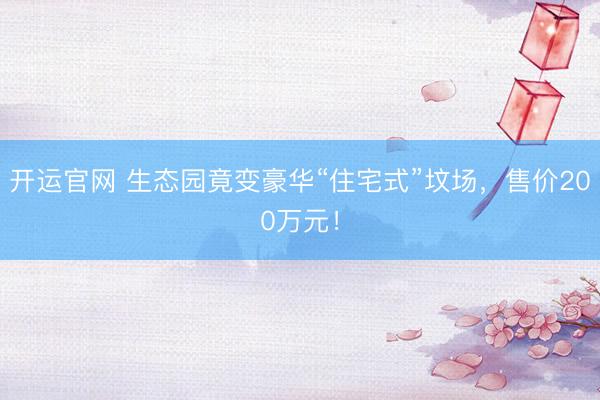 开运官网 生态园竟变豪华“住宅式”坟场，售价200万元！