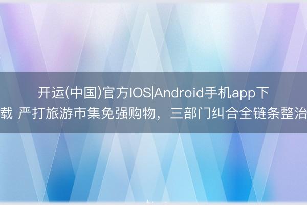 开运(中国)官方IOS|Android手机app下载 严打旅游市集免强购物，三部门纠合全链条整治