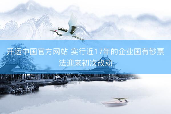 开运中国官方网站 实行近17年的企业国有钞票法迎来初次改动