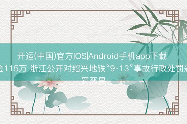 开运(中国)官方IOS|Android手机app下载 罚金115万 浙江公开对绍兴地铁“9·13”事故行政处罚恶果