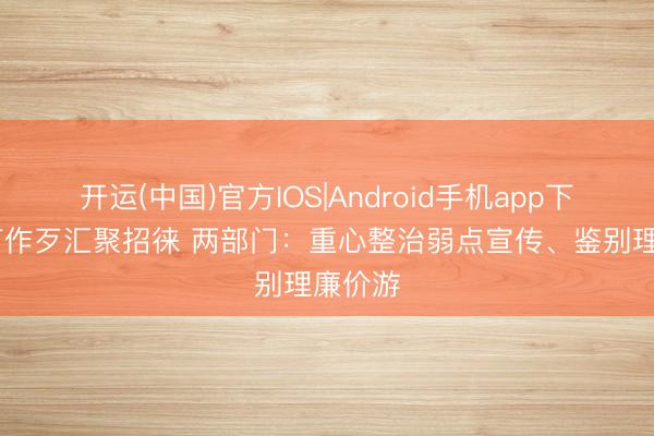 开运(中国)官方IOS|Android手机app下载 严打作歹汇聚招徕 两部门：重心整治弱点宣传、鉴别理廉价游