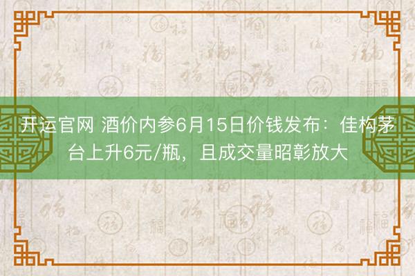 开运官网 酒价内参6月15日价钱发布：佳构茅台上升6元/瓶，且成交量昭彰放大
