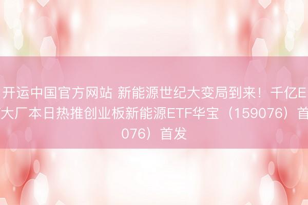 开运中国官方网站 新能源世纪大变局到来！千亿ETF大厂本日热推创业板新能源ETF华宝（159076）首发