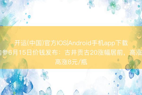 开运(中国)官方IOS|Android手机app下载 酒价内参6月15日价钱发布：古井贡古20涨幅居前，高涨8元/瓶
