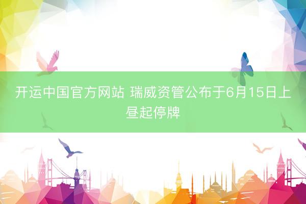 开运中国官方网站 瑞威资管公布于6月15日上昼起停牌