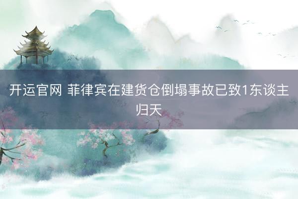开运官网 菲律宾在建货仓倒塌事故已致1东谈主归天