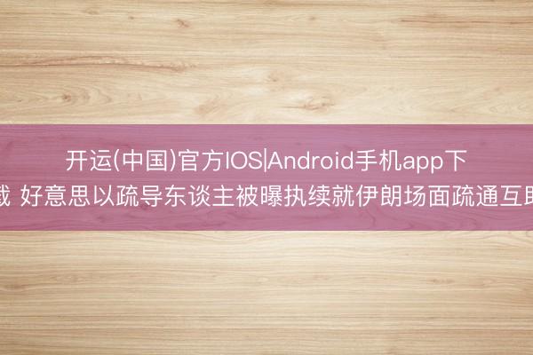开运(中国)官方IOS|Android手机app下载 好意思以疏导东谈主被曝执续就伊朗场面疏通互助