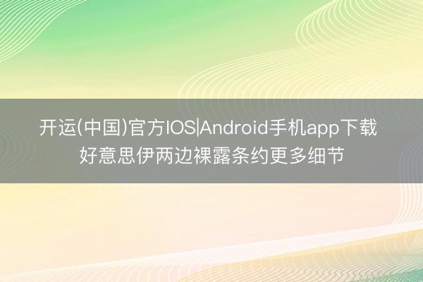 开运(中国)官方IOS|Android手机app下载 好意思伊两边裸露条约更多细节