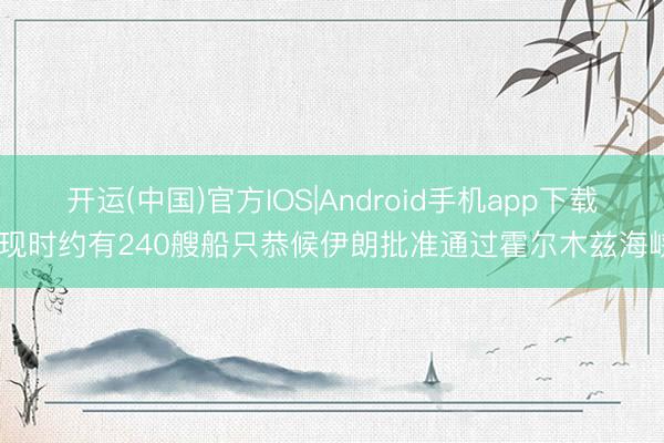 开运(中国)官方IOS|Android手机app下载 现时约有240艘船只恭候伊朗批准通过霍尔木兹海峡
