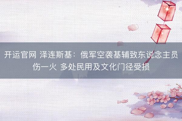 开运官网 泽连斯基：俄军空袭基辅致东说念主员伤一火 多处民用及文化门径受损