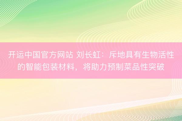 开运中国官方网站 刘长虹：斥地具有生物活性的智能包装材料，将助力预制菜品性突破