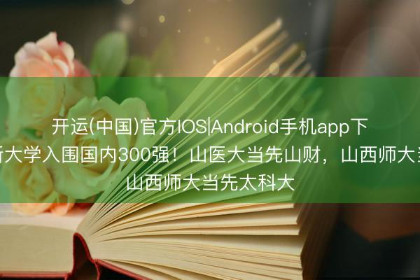 开运(中国)官方IOS|Android手机app下载 山西8所大学入围国内300强！山医大当先山财，山西师大当先太科大