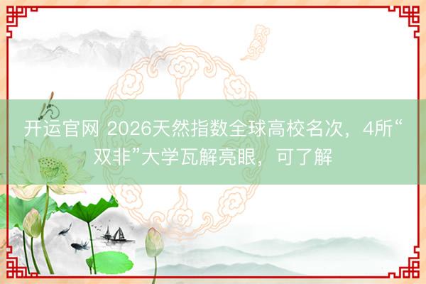 开运官网 2026天然指数全球高校名次，4所“双非”大学瓦解亮眼，可了解
