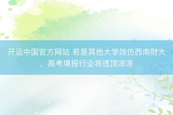 开运中国官方网站 若是其他大学效仿西南财大，高考填报行业将透顶凉凉