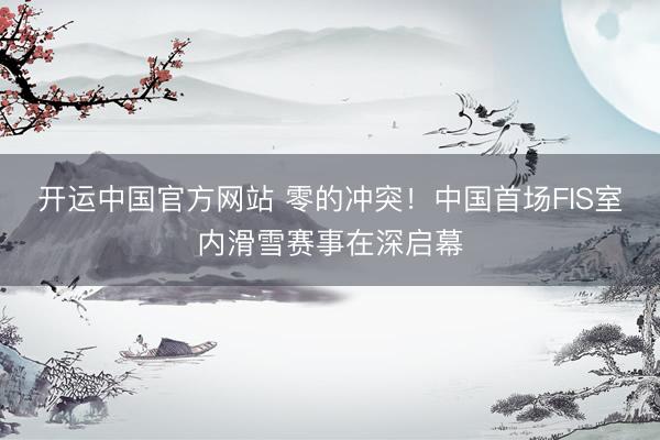 开运中国官方网站 零的冲突！中国首场FIS室内滑雪赛事在深启幕