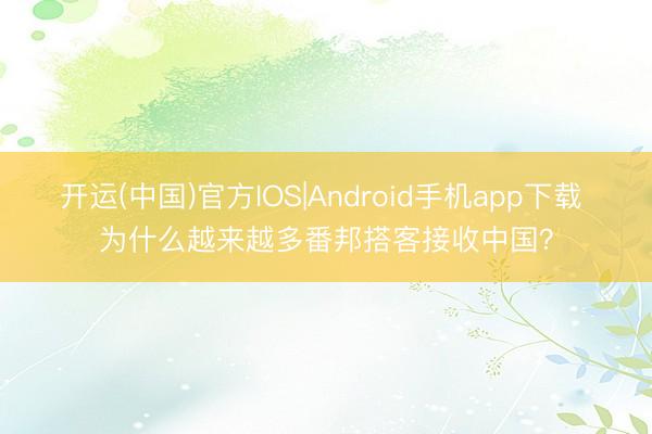 开运(中国)官方IOS|Android手机app下载 为什么越来越多番邦搭客接收中国？