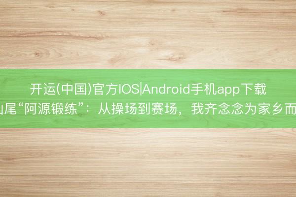 开运(中国)官方IOS|Android手机app下载 汕尾“阿源锻练”：从操场到赛场，我齐念念为家乡而战