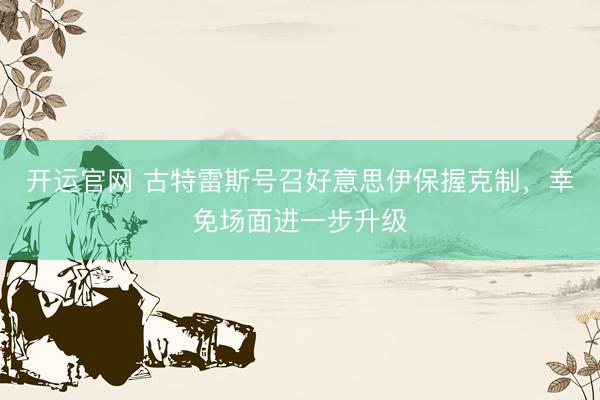 开运官网 古特雷斯号召好意思伊保握克制，幸免场面进一步升级