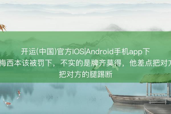 开运(中国)官方IOS|Android手机app下载 摩根：梅西本该被罚下，不实的是牌齐莫得，他差点把对方的腿踢断