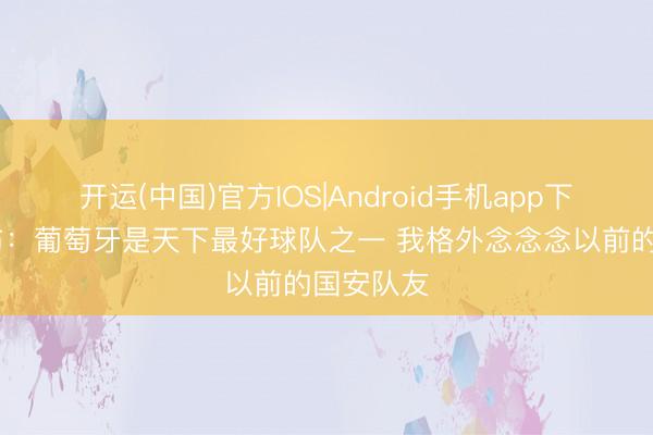 开运(中国)官方IOS|Android手机app下载 巴坎布：葡萄牙是天下最好球队之一 我格外念念念以前的国安队友